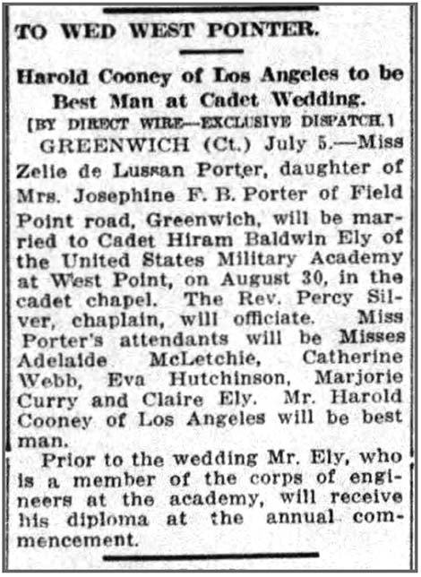 Image of newspaper article which reads in part: Miss Zelie de Lussan Porter, daughter of Mrs. Josephine F. B. Porter of Field Point road, Greenwich, will be married to Cadet Hiram Baldwin Ely of the United States Military Academy at West Point, on August 30, in the cadet chapel....Miss Porter's attendants will be Misses Adelaide McLetchie, Catherine Webb, Eva Hutchinson, Margorie Currry and Claire Ely. Mr. Harold Cooney of Los Angeles will be best man. Prior to the wedding Mr. Ely, who is a member of the corps of engineers at the academy, will receive his diploma at the annual commencement.
