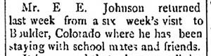 Image of newspaper article which reads: Mr. E.E. Johnson returned last week from a six week's visit to Boulder Colorado where he has been staying with school mates and friends.
